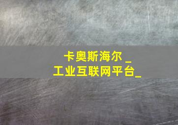 卡奥斯海尔 _工业互联网平台_